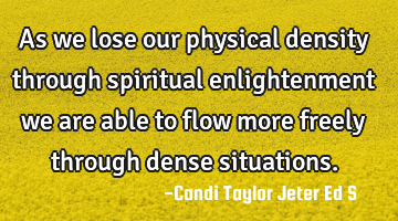 As we lose our physical density through spiritual enlightenment we are able to flow more freely