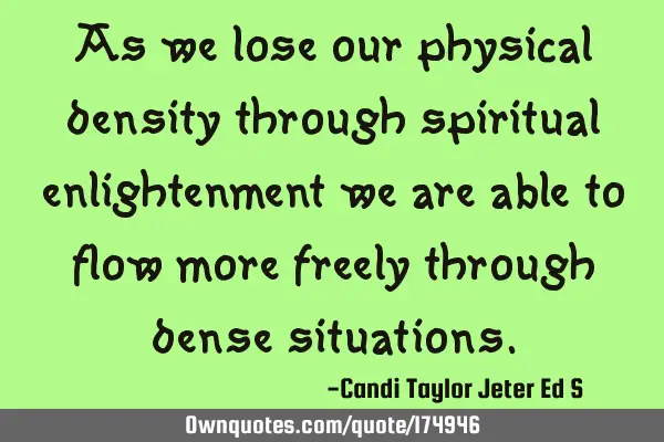 As we lose our physical density through spiritual enlightenment we are able to flow more freely
