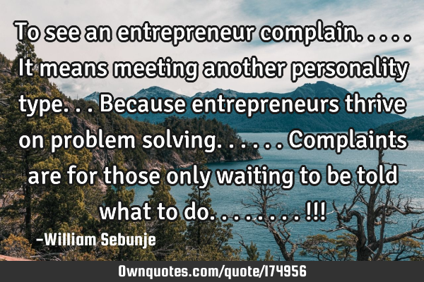 To see an entrepreneur complain.....it means meeting another personality type...because