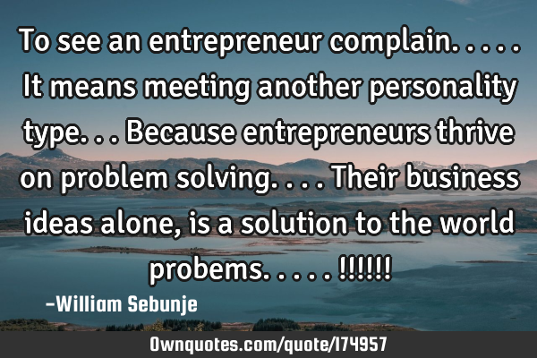 To see an entrepreneur complain.....it means meeting another personality type...because