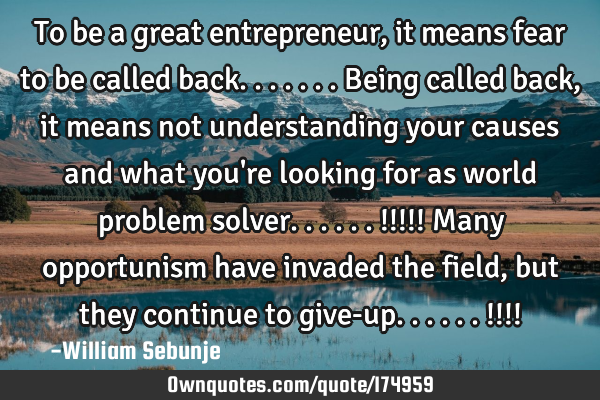 To be a great entrepreneur, it means fear to be called back.......being called back ,  it means not