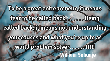 To be a great entrepreneur, it means fear to be called back.......being called back ,  it means not