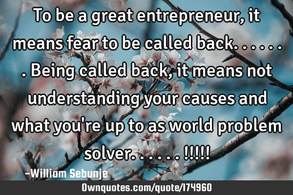 To be a great entrepreneur, it means fear to be called back.......being called back ,  it means not