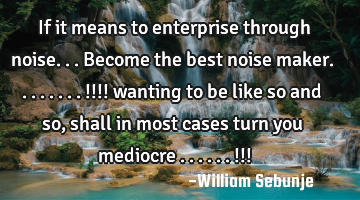 If it means to enterprise through noise...become the best noise maker........!!!! wanting to be