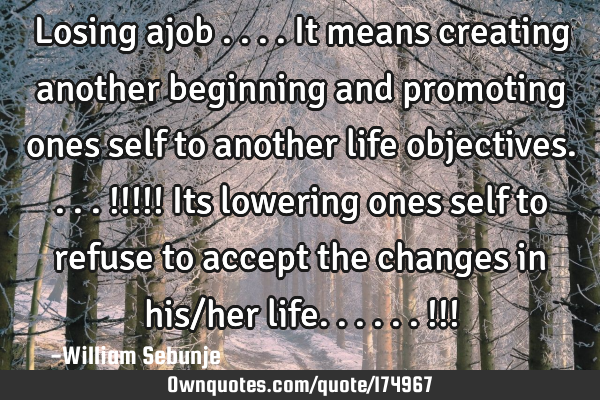 Losing ajob ....it means creating another beginning  and promoting ones self to another life