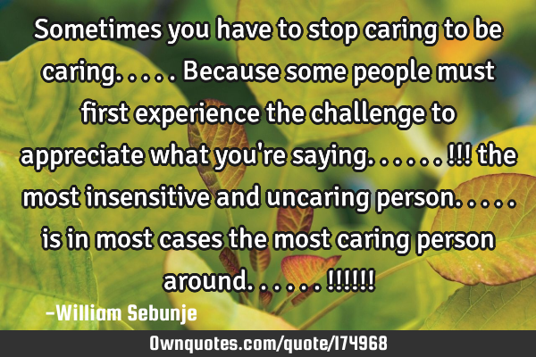 Sometimes you have to stop caring to be caring.....because some people must first experience the