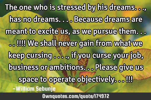 The one who is stressed by his dreams...,  has no dreams....because dreams are meant to excite us ,