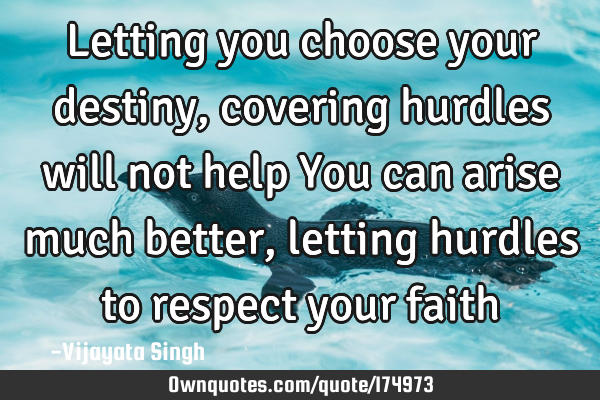 Letting you choose your destiny , covering hurdles will not help
You can arise much better ,