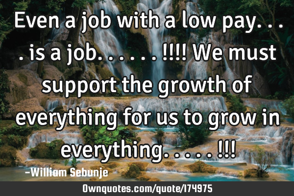 Even a job with a low pay.... is a job......!!!! We must support the growth of everything for us to