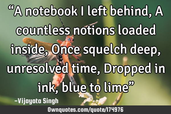 “A notebook I left  behind,
A countless notions loaded inside,
Once squelch deep ,unresolved