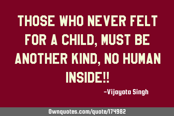 Those who never felt for a child,
Must be another kind , no human inside!!