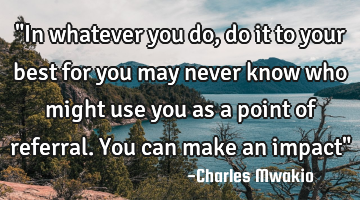 "In whatever you do, do it to your best for you may never know who might use you as a point of