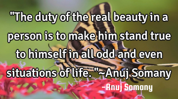 "The duty of the real beauty in a person is to make him stand true to himself in all odd and even