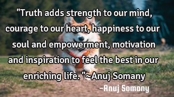 "Truth adds strength to our mind,courage to our heart,happiness to our soul and empowerment,