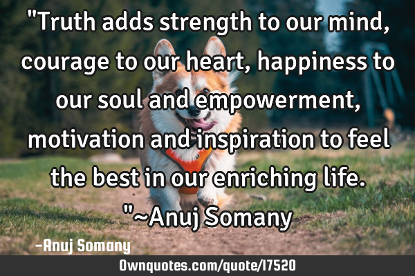 "Truth adds strength to our mind,courage to our heart,happiness to our soul and empowerment,