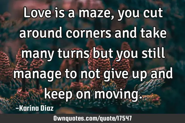 Love is a maze, you cut around corners and take many turns but you still manage to not give up and