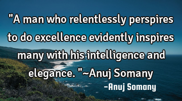 "A man who relentlessly perspires to do excellence evidently inspires many with his intelligence