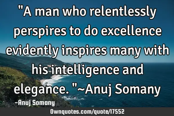 "A man who relentlessly perspires to do excellence evidently inspires many with his intelligence