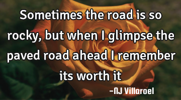 Sometimes the road is so rocky, but when I glimpse the paved road ahead I remember its worth