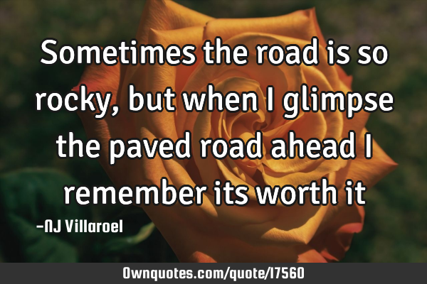 Sometimes the road is so rocky, but when I glimpse the paved road ahead I remember its worth