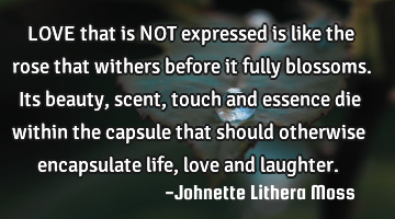 LOVE that is NOT expressed is like the rose that withers before it fully blossoms. Its beauty,scent,