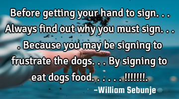 Before getting your hand to sign...always find out why you must sign....because you may be signing