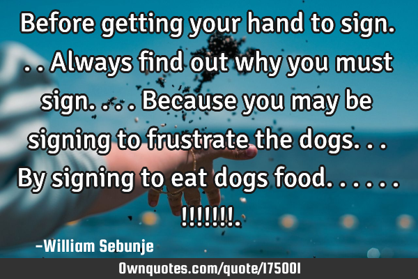 Before getting your hand to sign...always find out why you must sign....because you may be signing