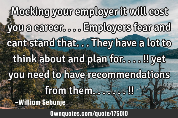 Mocking your employer it will cost you a career....employers fear and cant stand that...they have a