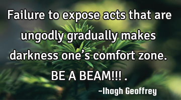 Failure to expose acts that are ungodly gradually makes darkness one’s comfort zone. BE A BEAM!!!�