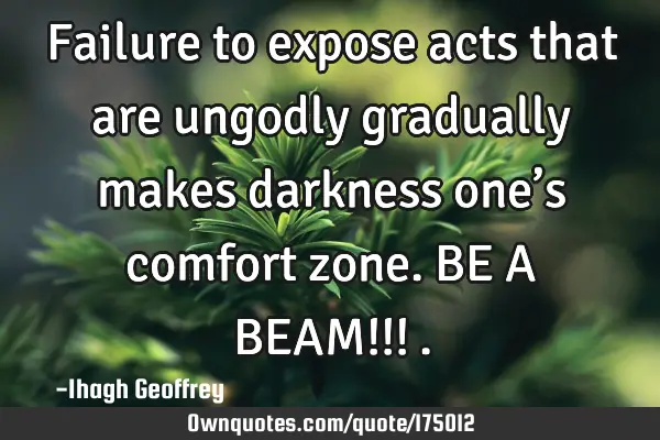 Failure to expose acts that are ungodly gradually makes darkness one’s comfort zone. BE A BEAM!!!