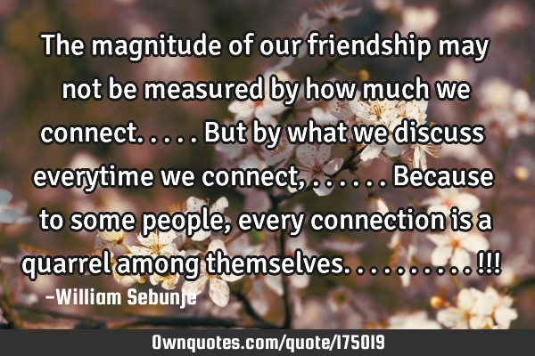 The magnitude of our friendship may not be measured by how much we connect.....but by what we