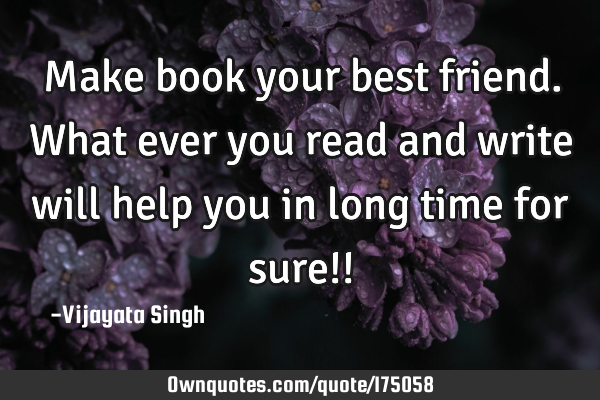 Make book your best friend.
What ever you read and write will help you in long time for sure!!