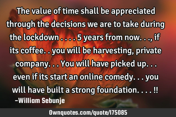 The value of time shall be appreciated through the decisions we are to take during  the lockdown