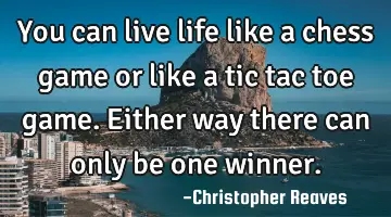 You can live life like a chess game or like a tic tac toe game. Either way there can only be one