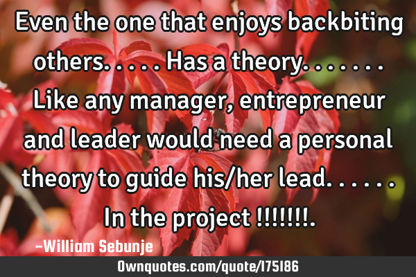 Even the one that enjoys backbiting others.....has a theory.......like any manager, entrepreneur