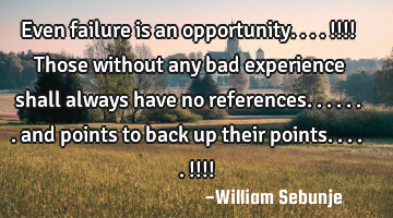 Even failure is an opportunity....!!!! Those without any bad experience shall always have no