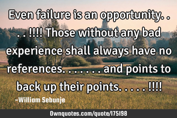 Even failure is an opportunity....!!!! Those without any bad experience shall always have no
