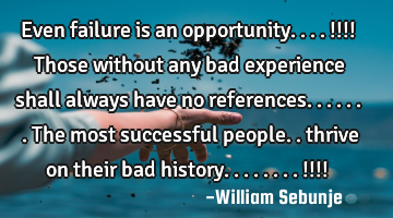 Even failure is an opportunity....!!!! Those without any bad experience shall always have no
