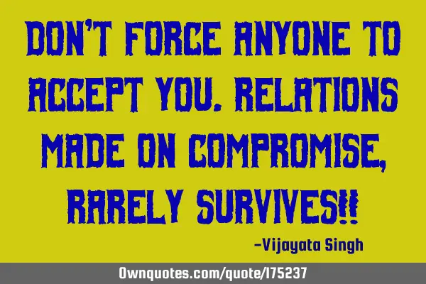 Don’t force anyone to accept you.
Relations made on compromise, rarely survives!!
