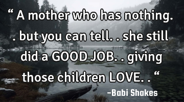 “ A mother who has nothing.. but you can tell..  she still did a GOOD JOB.. giving those children