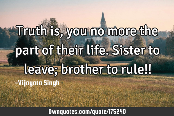 Truth is, you no more the part of their life.
Sister to leave; brother to rule!!