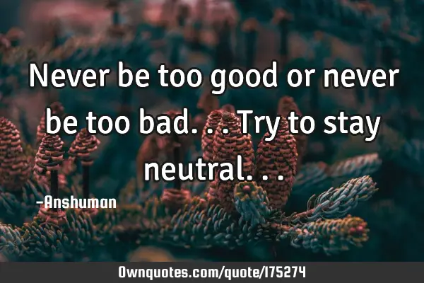 Never Be Too Good Or Never Be Too Bad Try To Stay Neutral Ownquotes Com