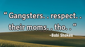 “ Gangsters.. respect.. their moms.. tho.. “