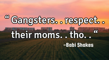 “ Gangsters.. respect.. their moms.. tho.. “