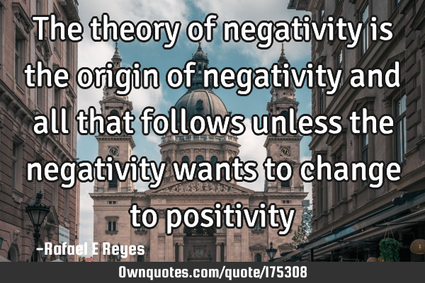 The theory of negativity is the origin of negativity and all that follows unless the negativity