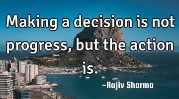 Making a decision is not progress, but the action is.