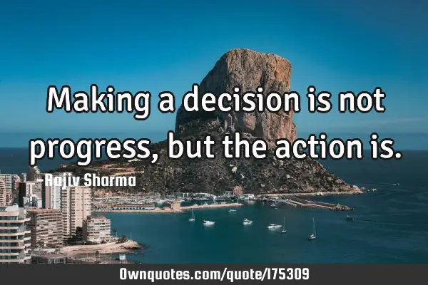 Making a decision is not progress, but the action