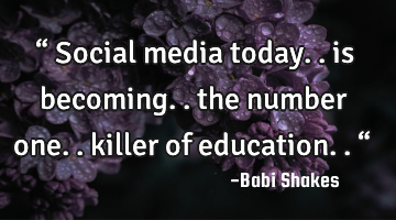 “ Social media today.. is becoming.. the number one.. killer of education.. “