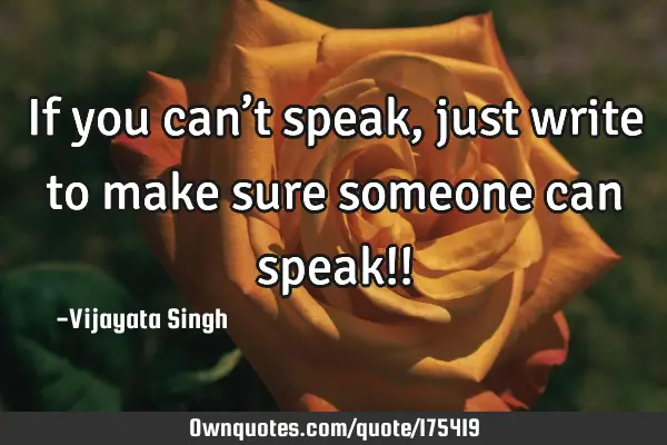 If you can’t speak, just write to make sure someone  can speak!!