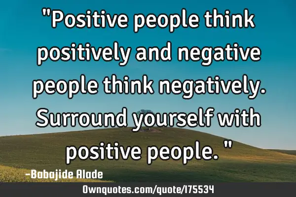 "Positive people think positively and negative people think negatively. Surround yourself with